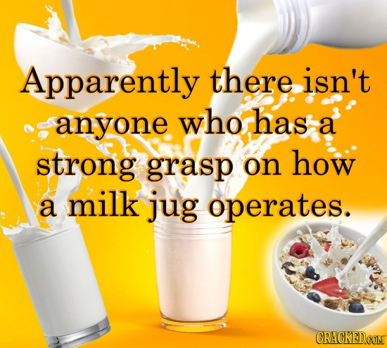 Apparently there isn't anyone who has a strong grasp on how a milk jug operates. CRACKEDCOMT 