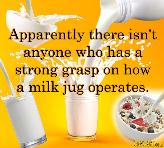 Apparently there isn't anyone who has a strong grasp on how a milk jug operates. CRACKEDCOMT