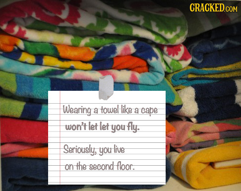 CRACKED COM Wearing towel like a a cape won't let let you fly. Seriously, you live onth the second floor. 