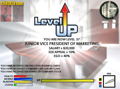 CRACKED.cOM Level YOU ARE NOW LEVEL 37 JUNIOR VICE PRESIDENT OF MARKETING SALARY ++- $20.000 SEX APPEAL + 10% EGO+40% YOU HAVE RECEIVED 100 EXECUTIVE