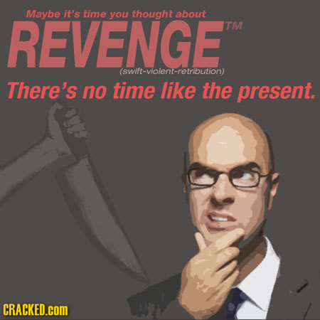 REVENGE Maybe it's time you thought about TM (swift-violent-retribution) There's no time like the present. CRACKED.cOM