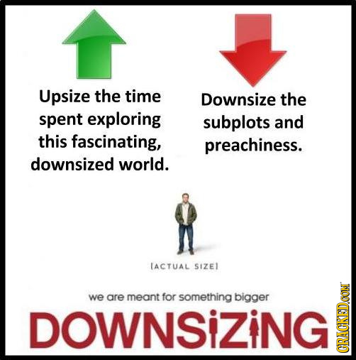 Upsize the time Downsize the spent exploring subplots and this fascinating, preachiness. downsized world. TACTUAL SIZEI we are meant for something big