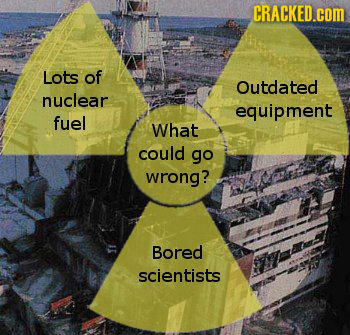 CRACKED.cOM Lots of Outdated nuclear equipment fuel What could go wrong? Bored scientists