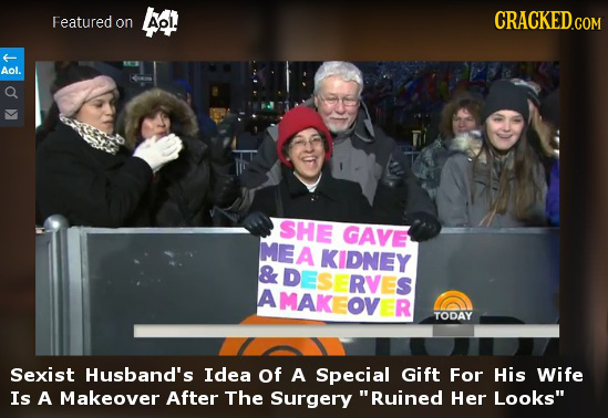 Featured CRACKED.CON on Aol. Aol. SHE GAVE MEA KIDNEY & DESERVES AMAKI OV R TODAY Sexist Husband's Idea of A Special Gift For His Wife Is A Makeover A