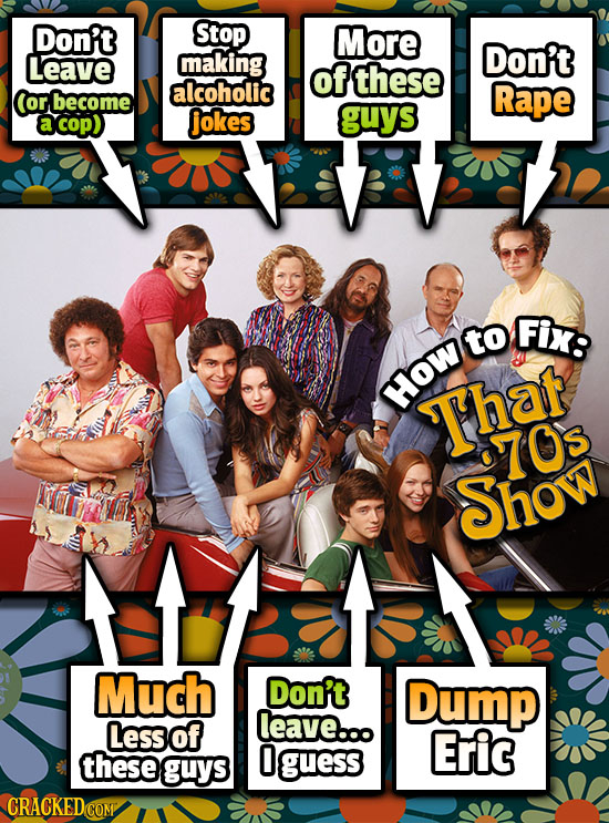 Don't Stop More Leave making Don't of these alcoholic Cor become Rape cop) jokes guys Fix: to HOW That 70s Show Much Don't Dump Less of leave... Eric