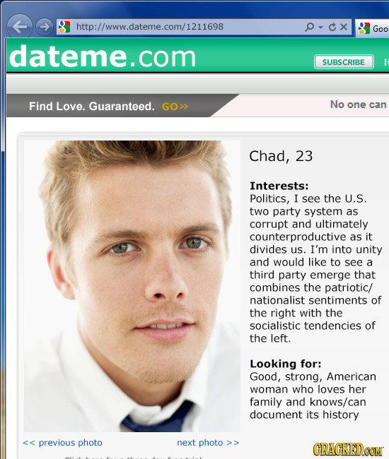 http://www.dateme.com/1211698 Goo dateme.com SUBSCRIBE Find Love. Guaranteed. GO>> No one can Chad, 23 Interests: Politics, I see the U.S. two party s