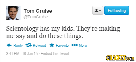 Tom Cruise Following @TomCruise Scientology has my kids. They're making me say and do these things. Reply 13 Retweet Favorite More 3-41 PM - 10 Jan 15