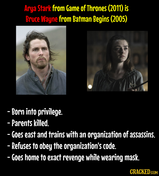 Arya Stark from Game of Thrones (2011) is Bruce Wayne from Batman Begins (2005) -Born into privilege. - Parents killed. -Goes east and trains with an