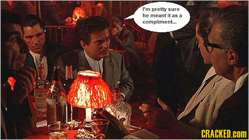 I'm pretty sure he meant it as 3 compliment... CRACKED.COM