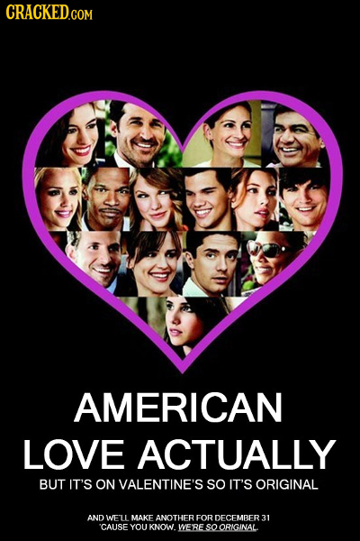 CRACKED.COM AMERICAN LOVE ACTUALLY BUT IT'S ON VALENTINE'S SO IT'S ORIGINAL AND WELL MAKE ANOTHER FOR DECEMBER31 'CAUSE YOU KNOW. WE'RE so ORIGINAL