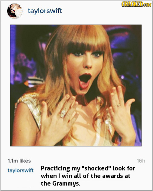 GRACKEDO taylorswift 1.1m likes 16h Practicing my shocked look for taylorswift when / win all of the awards at the Grammys.