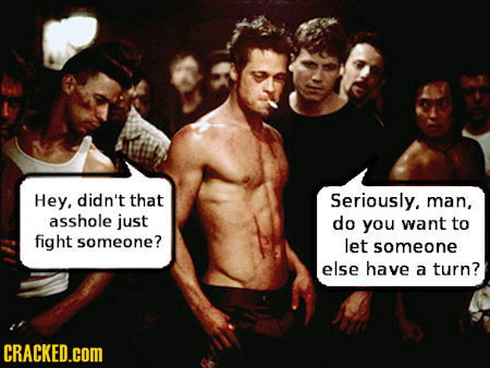 Hey, didn't that Seriously. man, asshole just do you want to fight someone? let someone else have a turn? CRACKED.cOM