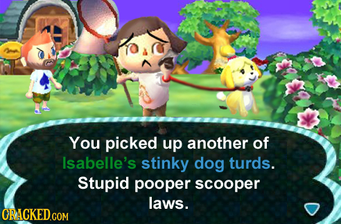 You picked up another of Isabelle's stinky dog turds. Stupid pooper scooper laws. ORACKEDCOM