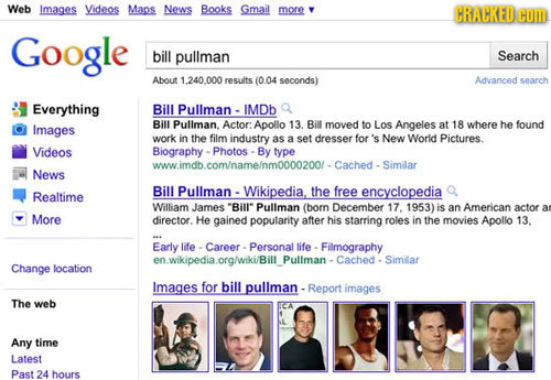 Web Images Videos Mans News Books Gmail more CRACKED. COM Google bill pullman Search About 1.240.000 results (0.04 seconds) Advanced search Everything