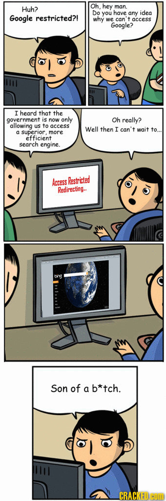 Oh. Huh? hey man. Do you have any idea Google restricted?! why we can' t access Google? I heard that the government is now only Oh really? allowing us