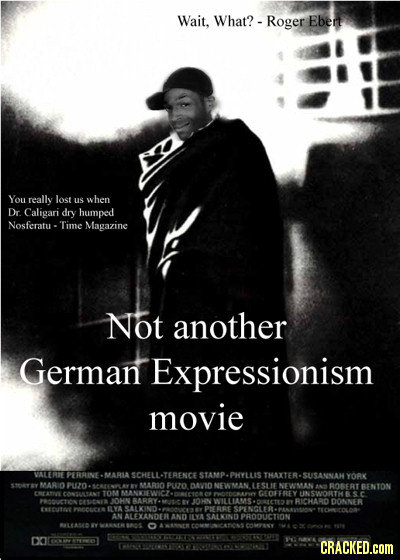 Wait, What?. Roger Ebert You really lost us W hen Dr Caligari dry humped Nosferatu - Time Magazine NOT another German Expressionism movie VALERIE PRRI