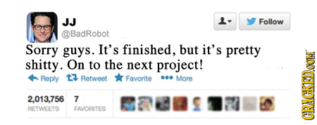 JJ Follow BadRobot Sorry guys. It's finished, but it's pretty shitty. On to the next project! Reply t Retweet Favorite More 2.013.756 RETWEETS FAVORIT