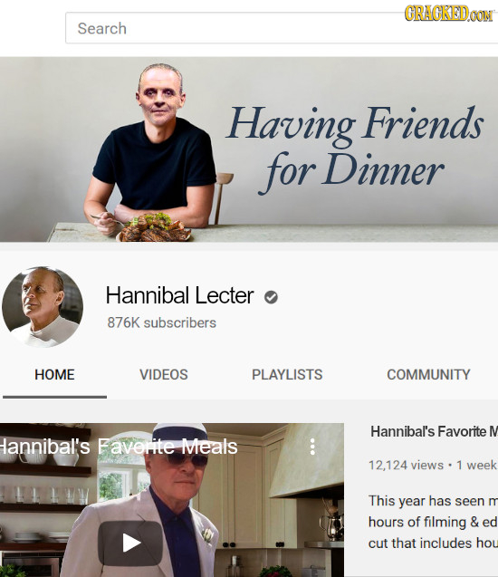 GRAGKEDD Search Having Friends for Dinner Hannibal Lecter 876K subscribers HOME VIDEOS PLAYLISTS COMMUNITY Hannibal's Favorite lannibal's Faverite fvt