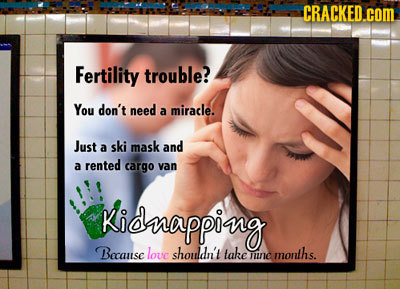 CRACKED. com Fertility trouble? You don't need a miracle. Just a ski mask and rented a cargo van Kidnapping Becanse louc shouldn't take uuc months. 