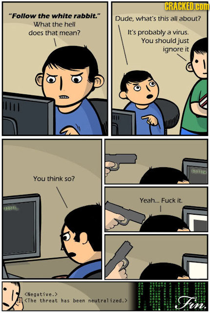 CRACKED.cOM Follow the white rabbit. Dude, what's this all about? What the hell does that mean? It's probably a virus. You should just ignore it 62