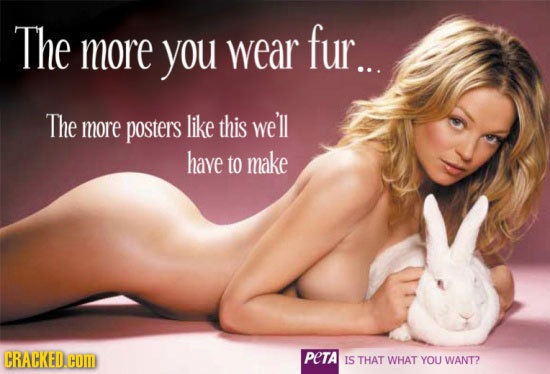 The more you wear fur... The more posters like this we'll have to make CRACKED.COM PETA IS THAT WHAT YOU WANT?