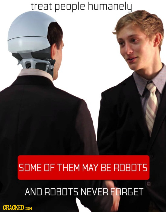 treat people humanely SOME OF THEM MAY BE ROBOTS AND ROBOTS NEVER FORGET CRACKED.COM 