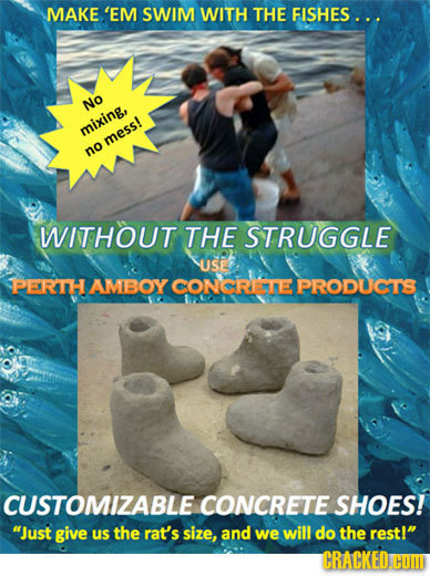 MAKE 'EM SWIM WITH THE FISHES. .. NO mixing, mess! no WITHOUT THE STRUGGLE USE PERTH AMBOY CONCRISHE PRODUCTS CUSTOMIZABLE CONCRETE SHOES! Just give