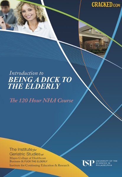CRACKED.COM Introduction to BEING A DICK TO THE ELDERLY The 120 Hour NHA Course The Institute for Geriatric Studiese at Mayes College of Healthcare Bu