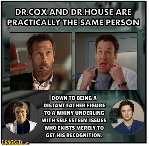 OR.COX AND DR.HOUSE ARE PRACTICALLY THE SAME PERSON DOWN TO BEING A DISTANT FATHER FIGURE TO A WHINY UNDERLING WITH SELF ESTEEM ISSUES WHO EXISTS MERE