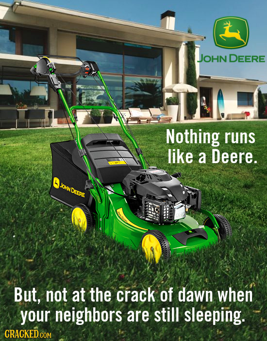 JOHN JOHN DEERE Nothing runs like a Deere. JOHNDEERE But, not at the crack of dawn when your neighbors are still sleeping. 