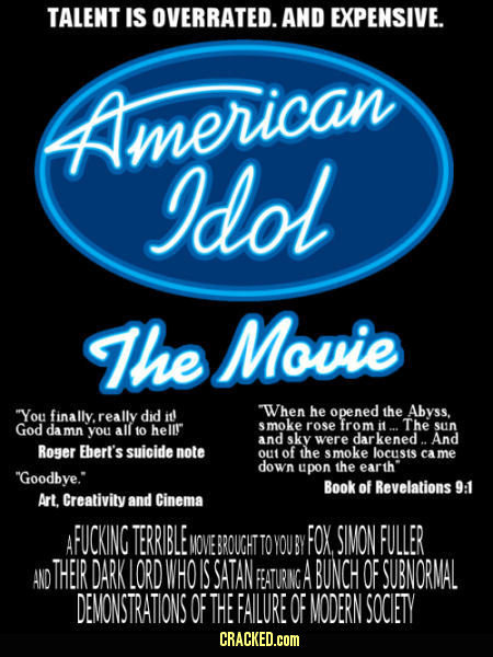 TALENT IS OVERRATED. AND EXPENSIVE. merican Idol The Mouie You finally. reallv did it! When he opened the Abyss. God da all helll S moke rose from it