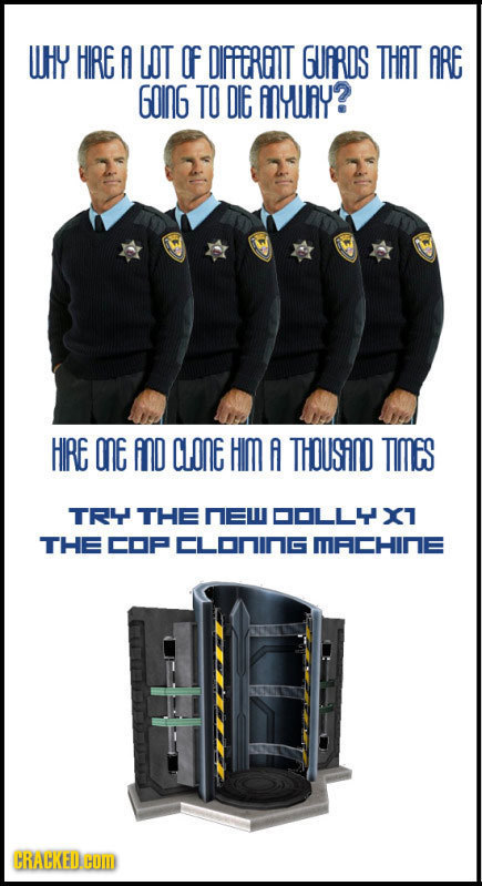 UHY HIRE A LOT OF DIFFERINT GUARDS THAT ARE GoInG TO DIE ANYURY? HIRE OnE AnD CLONE HIM A THousinD TIMes TRY THE nEW DOLL4X1 THE COP CLoninG MACHINE C