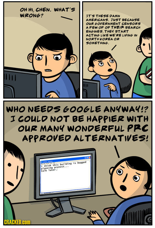 OH HI, GHEN. WHAT'S WRONG? IT's THESE DAMN AMERIGANS. JUST BECAUSE OUR GOVERNMENT GENSORS A FEW OF OF THEIR SEARCH ENGINES THEY START AGTING LIKE WE'R