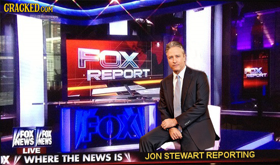 CRACKED COM 7X REPORT. RPORT FOX FOX NEWS INEWS LIVE WHERE THE NEWS IS JON STEWART REPORTING 