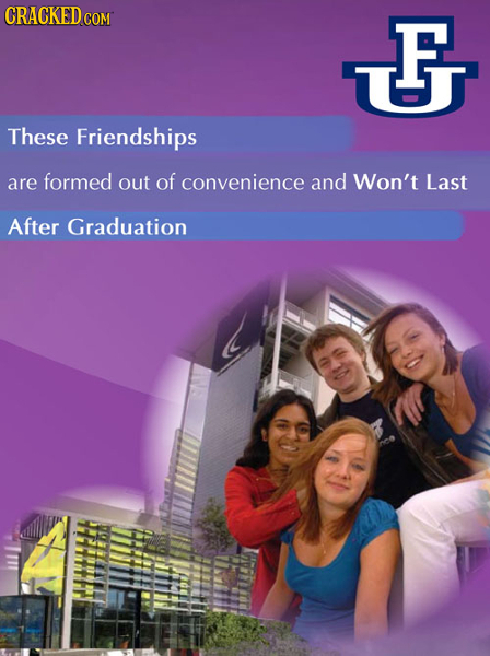 CRACKED COM F F UJ These Friendships are formed out of convenience and Won't Last After Graduation