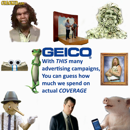 GEIco With THIS many advertising campaigns, You can guess how much we spend on actual COVERAGE 