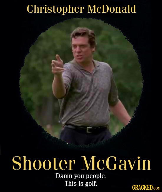 Christopher McDonald Shooter McGavin Damn you people. This s golf.