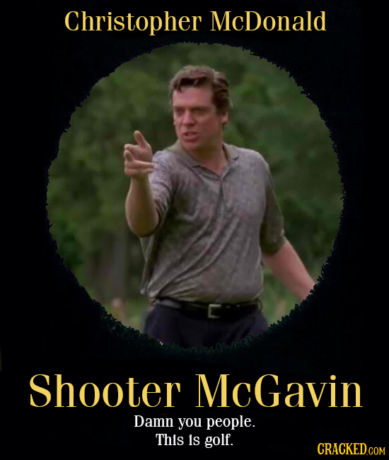 Christopher McDonald Shooter McGavin Damn you people. This s golf. 