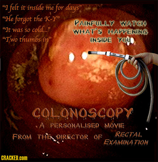 I felt it inside for me days He forgot the K-Y PAINFULLY WATCH It was So cold... WHAT'S CHAPPENING Two thumbs in ANSIDE YOU COLONOSCOPY 4 PERS