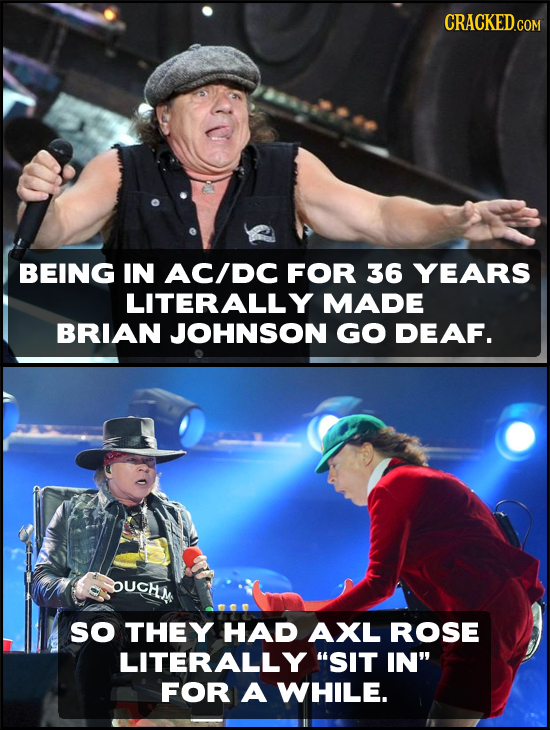 CRACKED.COM BEING IN ACIDC FOR 36 YEARS LITERALL MADE BRIAN JOHNSON GO DEAF. OUCHL so THEY HAD AXL ROSE LITERALLY SIT IN FOR A WHILE. 