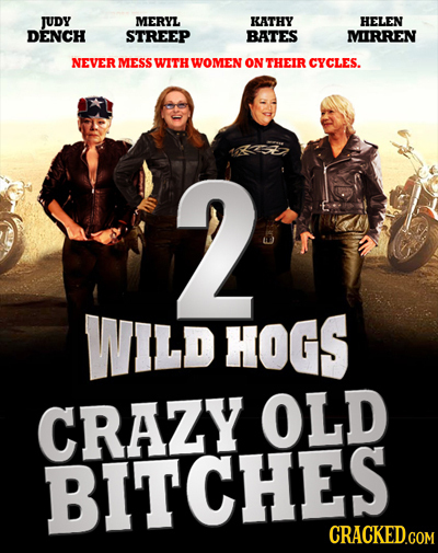 JUDy MERYL KATHY HELEN DENCH STREEP BATES MIRREN NEVER MESS WITH WOMEN ON THEIR CYCLES. 2 WILD HOGS CRAZY OLD BITCHES CRACKED.COM