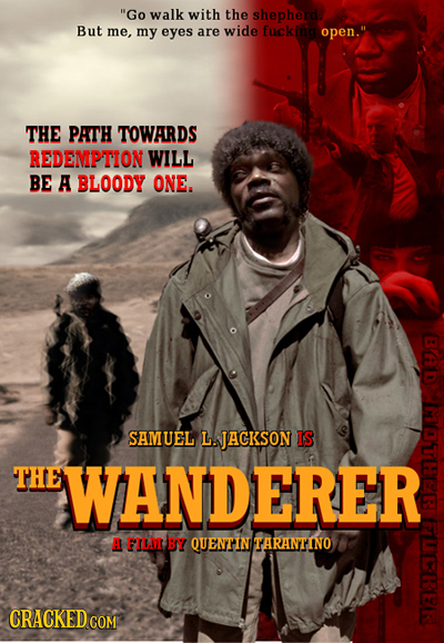 Go walk with the shepherd But me, my eyes are wide fuckina open. THE PATH TOWARDS REDEMPTION WILL BE A BLOODY ONE. SAMUEL L. JACKSON IS THE WANDERER