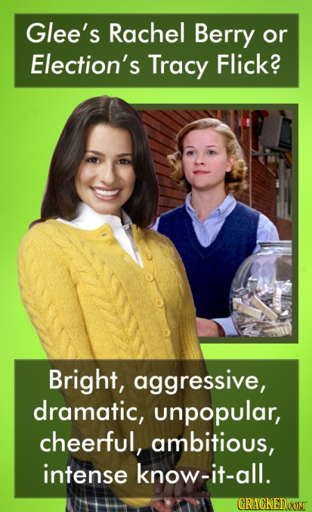 Glee's Rachel Berry or Election's Tracy Flick? Bright, aggressive, dramatic, unpopular, cheerful, ambitious, intense know-it-all. CRACKEDCOMT 