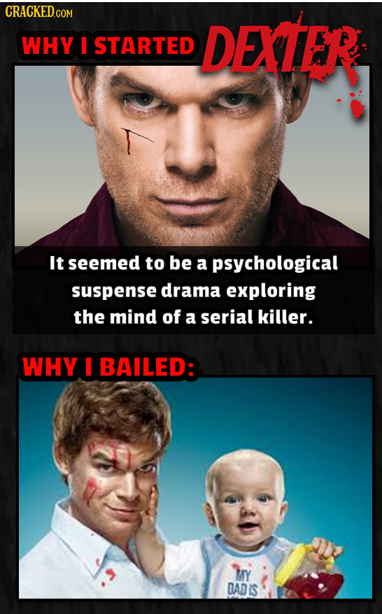 CRACKED.GOM DEXTER WHY I STARTED It seemed to be a psychological suspense drama exploring the mind of a serial killer. WHY I BAILED: MY DAD IS