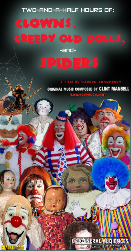 TWO-AND-A-HALF HOURS OF: CLOWNS, CREEPY OLD DOLL$, -and- SPIDER$ A FILM BY DARREN ARONOFSKY ORIGINAL MUSIC COMPOSED BY CLINT MANSELL FEATURING KRONOS