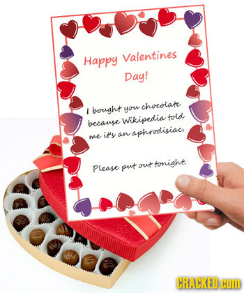 Happy Valentines Day! chocolate I bought you told becanse Wikipedia me its apnrodisiacs an tonight Please put out CRACKEDCID 