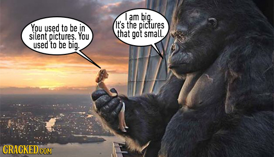 I am big. You used to be in It's the pictures silent pictures. You that got small. used to be big. CRACKED COM