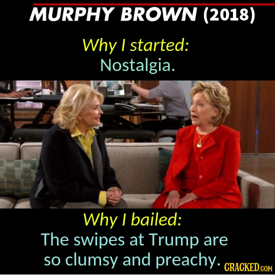 MURPHY BROWN (2018) Why I started: Nostalgia. Why I bailed: The swipes at Trump are SO clumsy and preachy. CRACKED.COM 