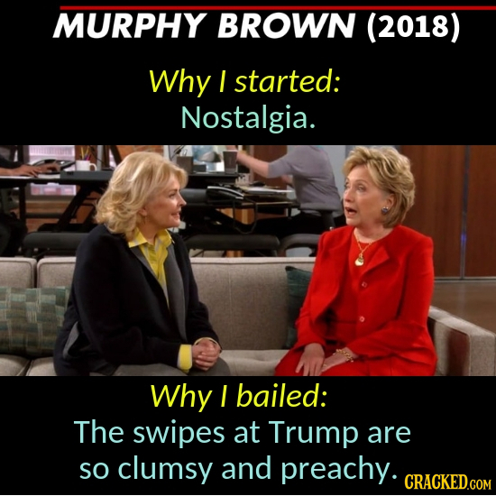 MURPHY BROWN (2018) Why I started: Nostalgia. Why I bailed: The swipes at Trump are SO clumsy and preachy. CRACKED.COM