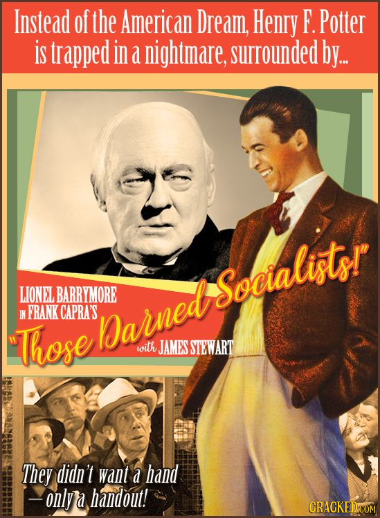 Instead of the American Dream, Henry F. Potter is trapped in a nightmare, surrounded by.. Socialists! LIONEL BARRYMORE IN FRANK CAPRA'S Those Darned w